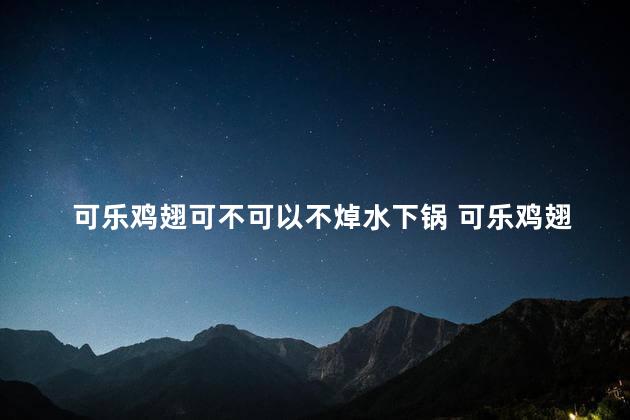 可乐鸡翅可不可以不焯水下锅 可乐鸡翅可以不焯水吗